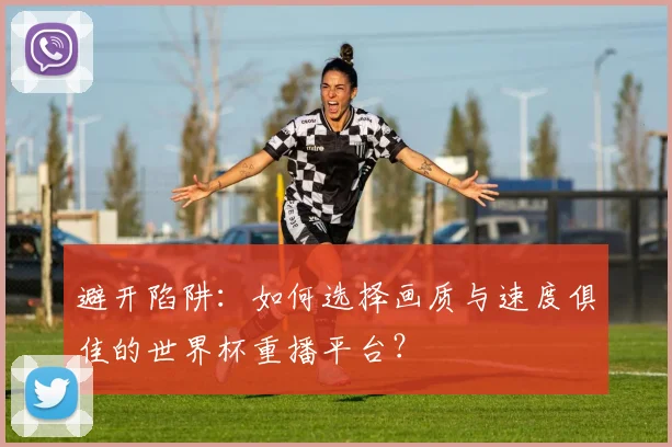 避开陷阱：如何选择画质与速度俱佳的世界杯重播平台？