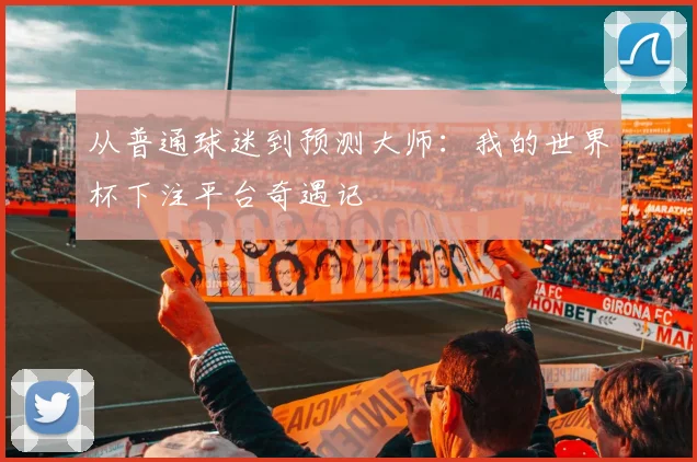 从普通球迷到预测大师：我的世界杯下注平台奇遇记