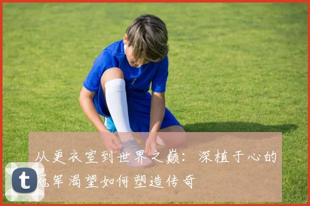 从更衣室到世界之巅：深植于心的冠军渴望如何塑造传奇