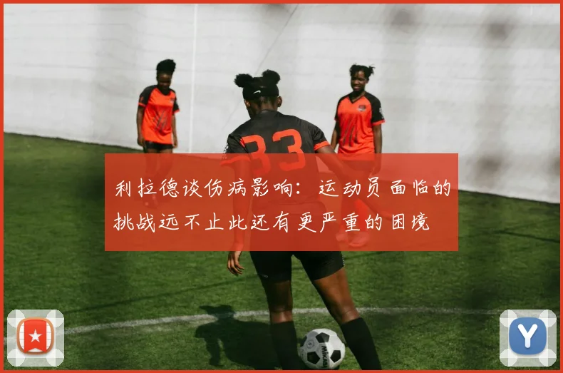 利拉德谈伤病影响：运动员面临的挑战远不止此还有更严重的困境