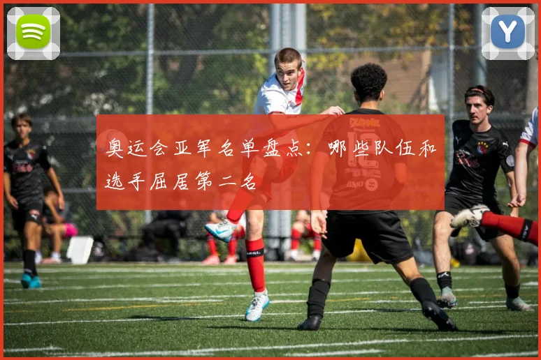 奥运会亚军名单盘点：哪些队伍和选手屈居第二名