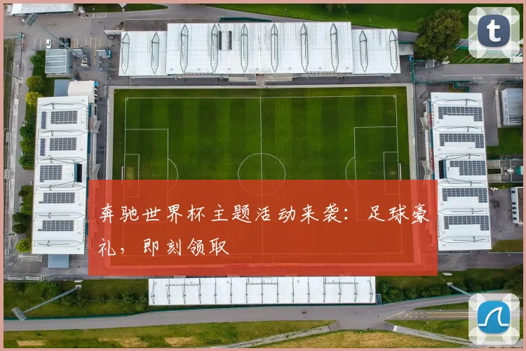 奔驰世界杯主题活动来袭：足球豪礼，即刻领取